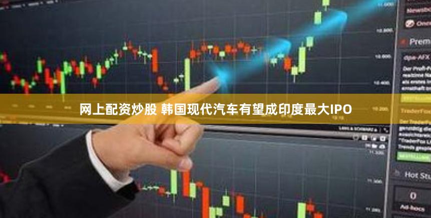 网上配资炒股 韩国现代汽车有望成印度最大IPO