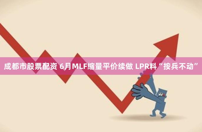 成都市股票配资 6月MLF缩量平价续做 LPR料“按兵不动”