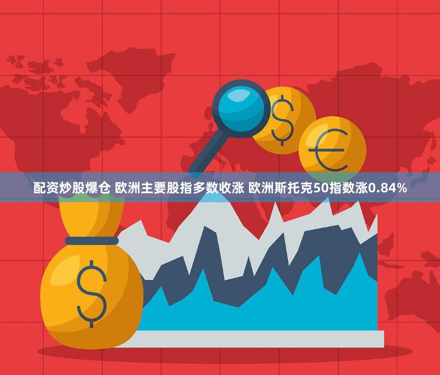 配资炒股爆仓 欧洲主要股指多数收涨 欧洲斯托克50指数涨0.84%