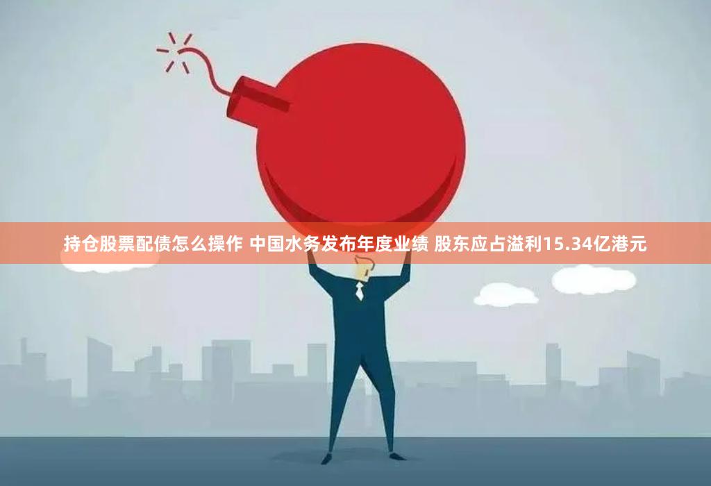 持仓股票配债怎么操作 中国水务发布年度业绩 股东应占溢利15.34亿港元