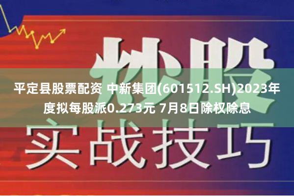 平定县股票配资 中新集团(601512.SH)2023年度拟每股派0.273元 7月8日除权除息