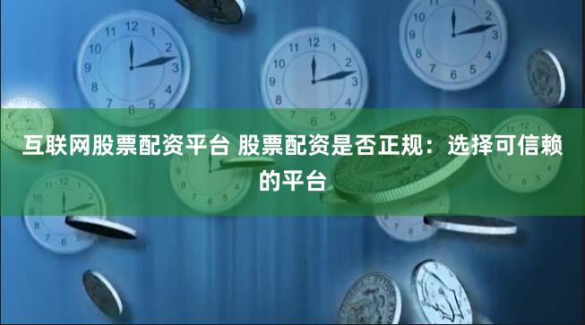 互联网股票配资平台 股票配资是否正规：选择可信赖的平台