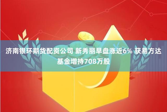 济南银环期货配资公司 新秀丽早盘涨近6% 获易方达基金增持708万股