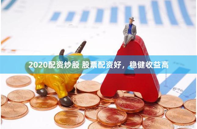 2020配资炒股 股票配资好，稳健收益高