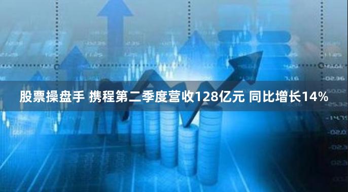 股票操盘手 携程第二季度营收128亿元 同比增长14%