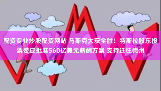 配资专业炒股配资网站 马斯克大获全胜！特斯拉股东投票赞成批准560亿美元薪酬方案 支持迁往德州