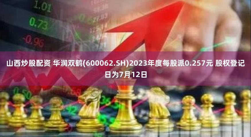 山西炒股配资 华润双鹤(600062.SH)2023年度每股派0.257元 股权登记日为7月12日