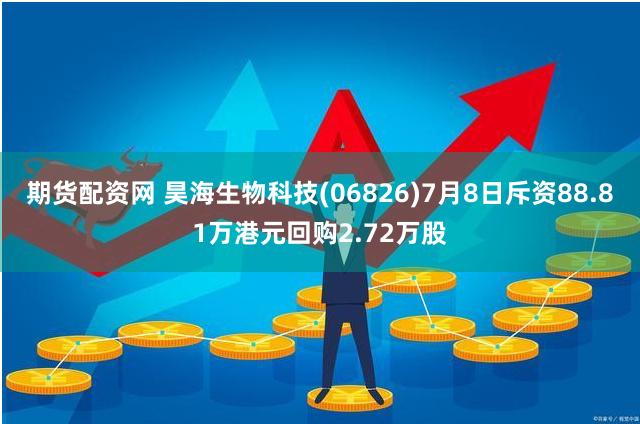 期货配资网 昊海生物科技(06826)7月8日斥资88.81万港元回购2.72万股