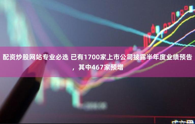 配资炒股网站专业必选 已有1700家上市公司披露半年度业绩预告，其中467家预增