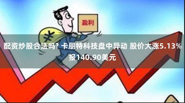 配资炒股合法吗? 卡朋特科技盘中异动 股价大涨5.13%报140.90美元