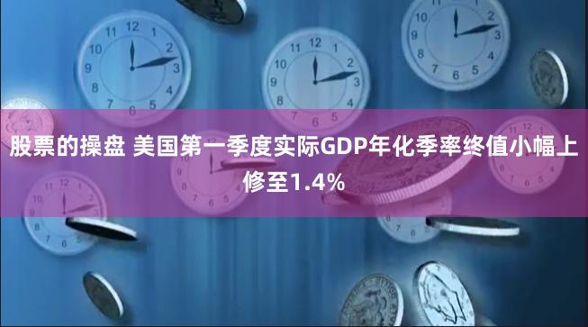 股票的操盘 美国第一季度实际GDP年化季率终值小幅上修至1.4%