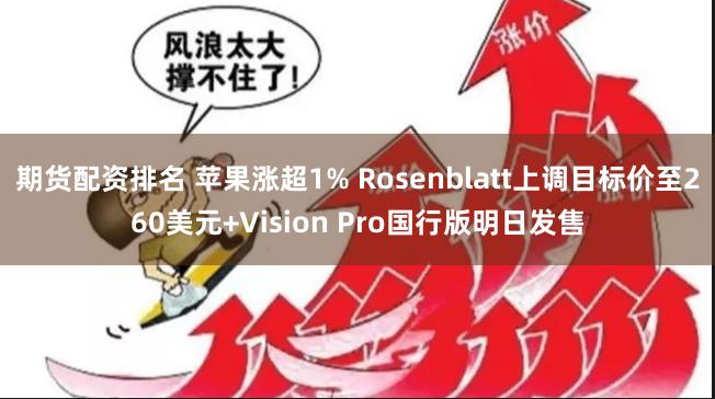 期货配资排名 苹果涨超1% Rosenblatt上调目标价至260美元+Vision Pro国行版明日发售