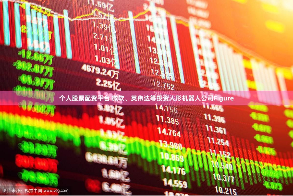 个人股票配资平台 微软、英伟达等投资人形机器人公司Figure