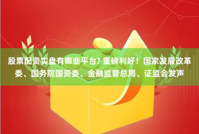 股票配资实盘有哪些平台? 重磅利好！国家发展改革委、国务院国资委、金融监管总局、证监会发声