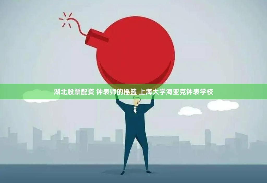 湖北股票配资 钟表师的摇篮 上海大学海亚克钟表学校