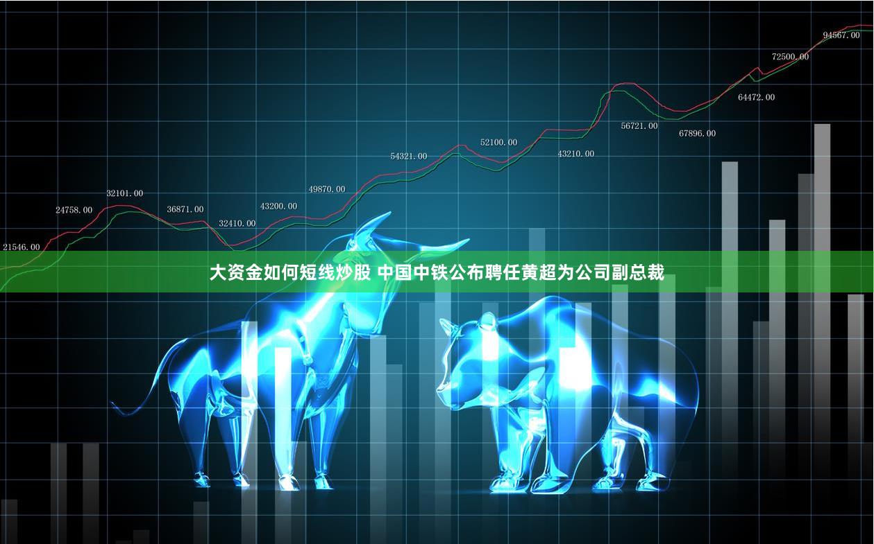 大资金如何短线炒股 中国中铁公布聘任黄超为公司副总裁