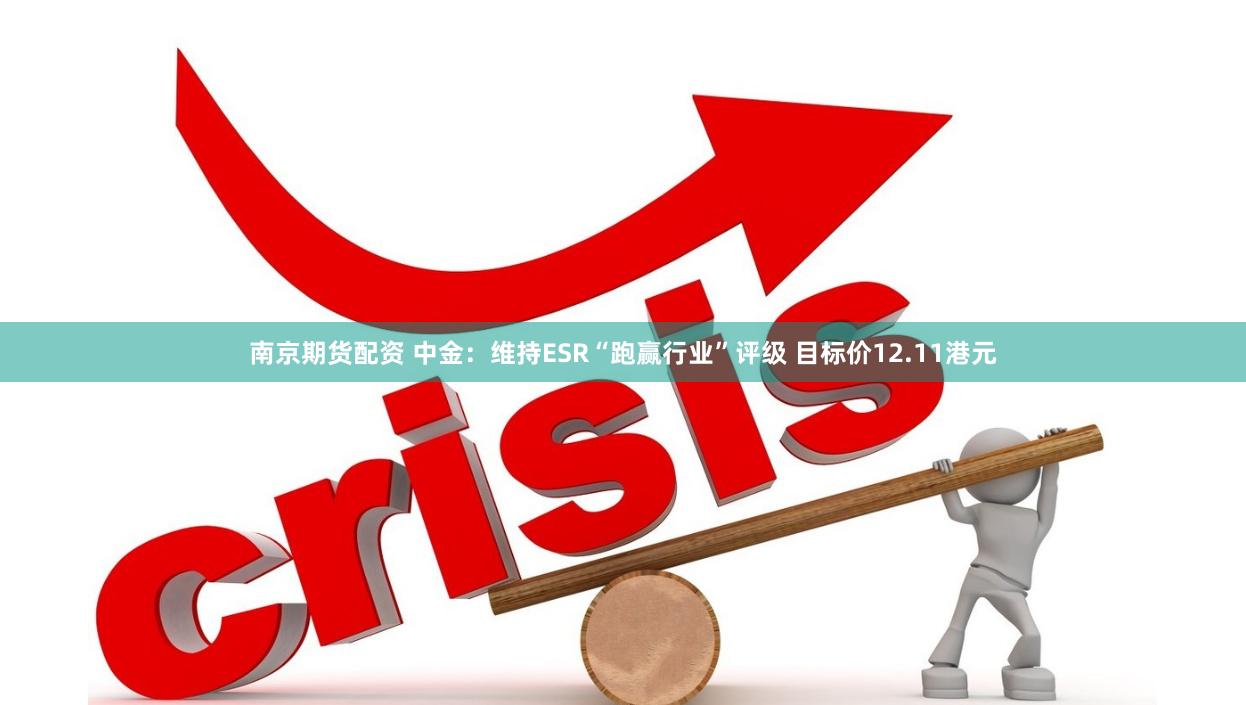 南京期货配资 中金：维持ESR“跑赢行业”评级 目标价12.11港元