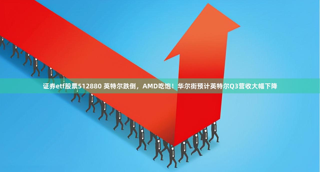 证券etf股票512880 英特尔跌倒，AMD吃饱！华尔街预计英特尔Q3营收大幅下降