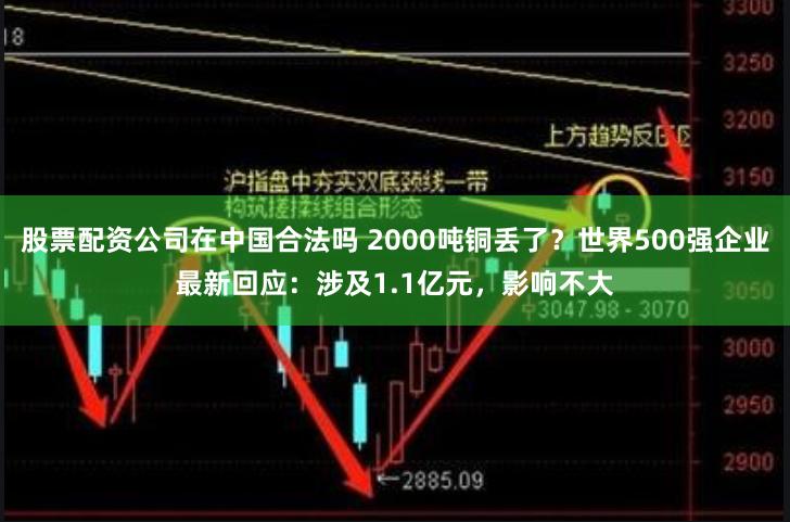 股票配资公司在中国合法吗 2000吨铜丢了？世界500强企业最新回应：涉及1.1亿元，影响不大