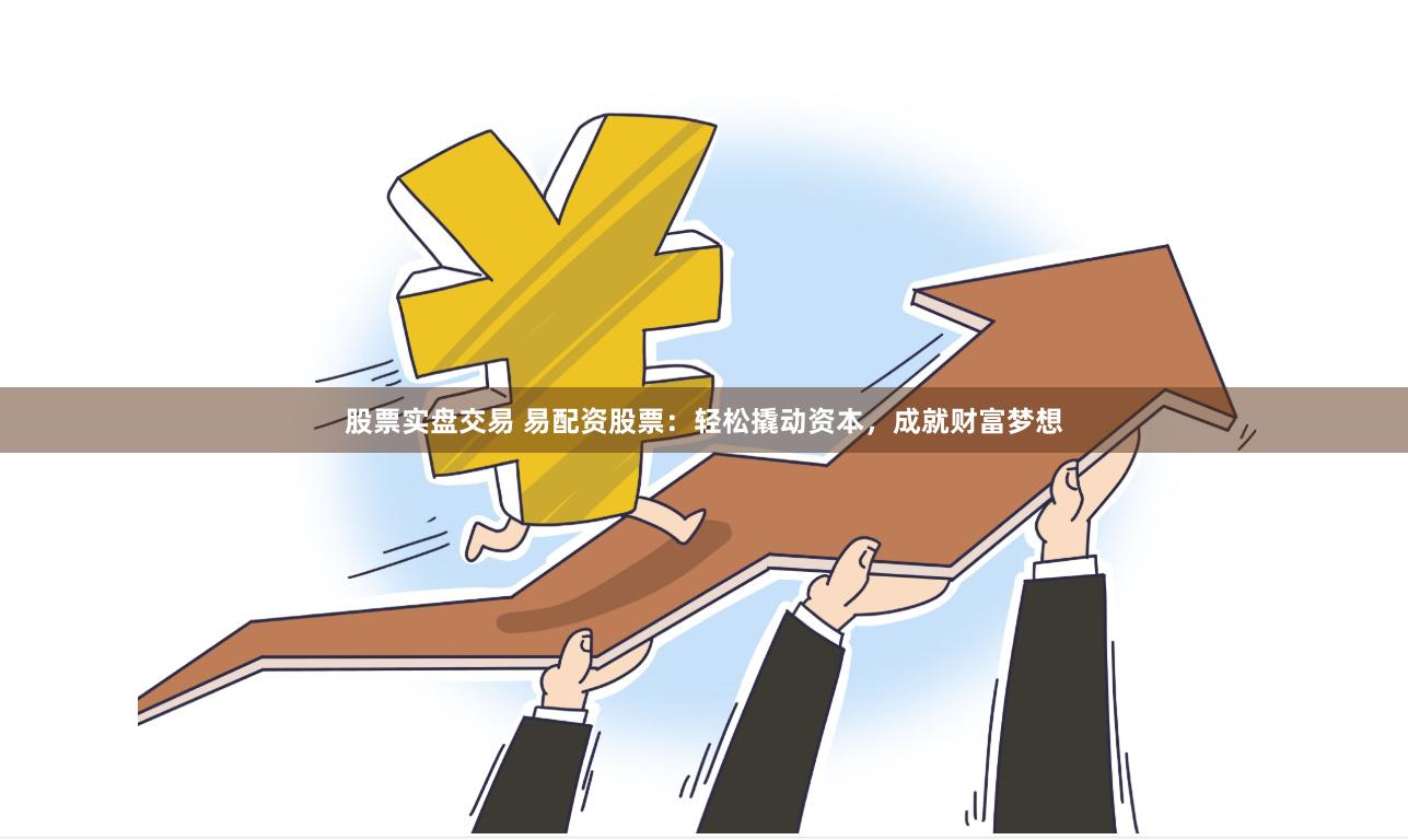 股票实盘交易 易配资股票：轻松撬动资本，成就财富梦想