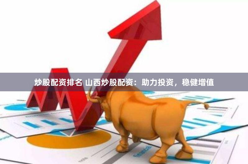 炒股配资排名 山西炒股配资：助力投资，稳健增值