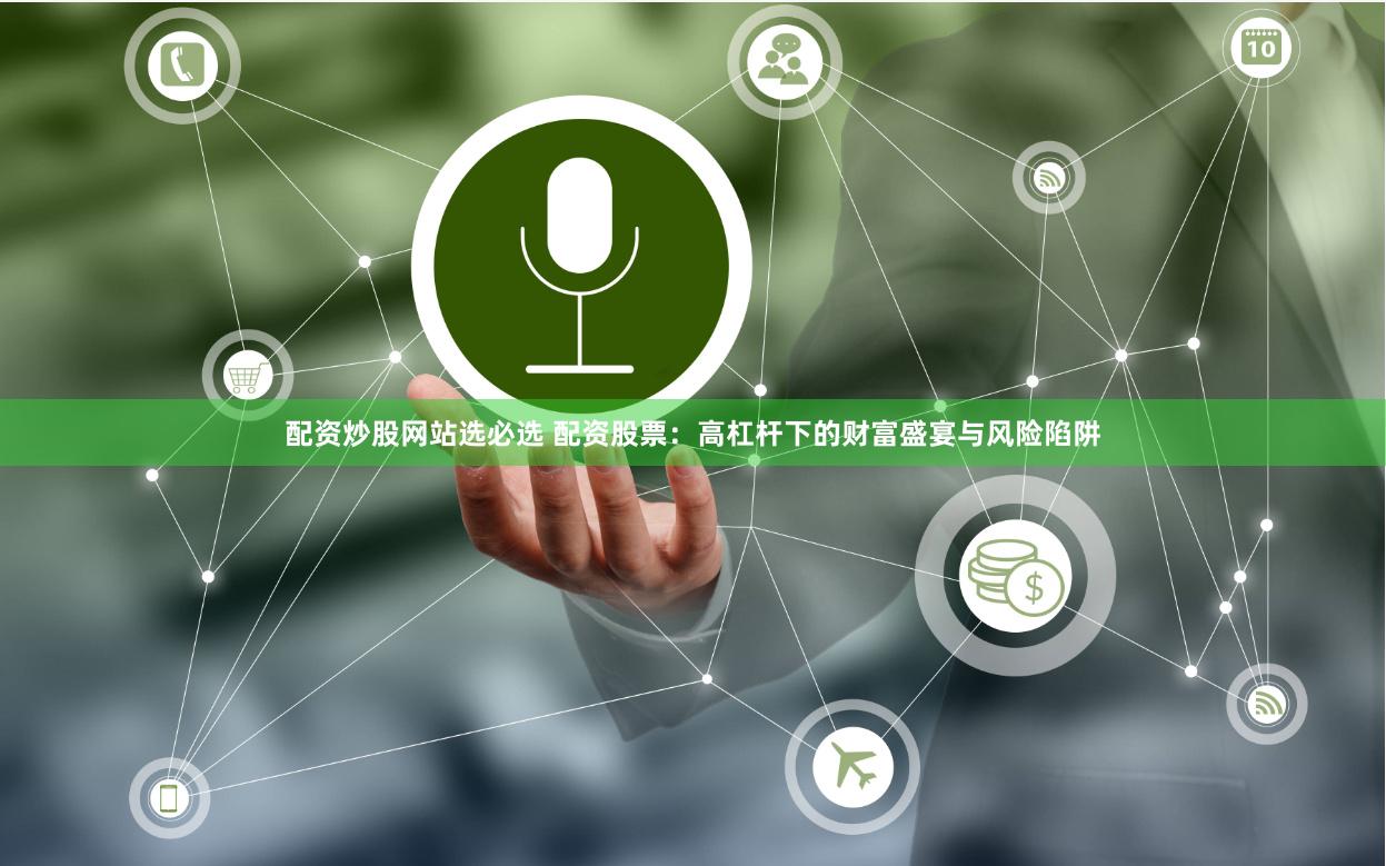 配资炒股网站选必选 配资股票：高杠杆下的财富盛宴与风险陷阱