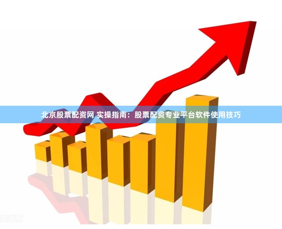 北京股票配资网 实操指南：股票配资专业平台软件使用技巧