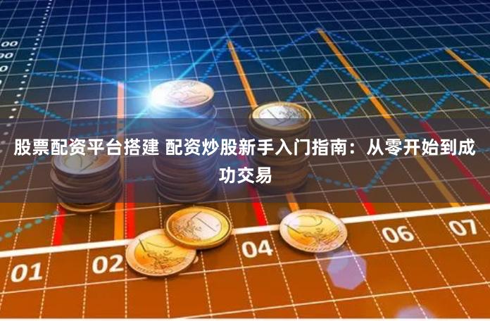 股票配资平台搭建 配资炒股新手入门指南：从零开始到成功交易