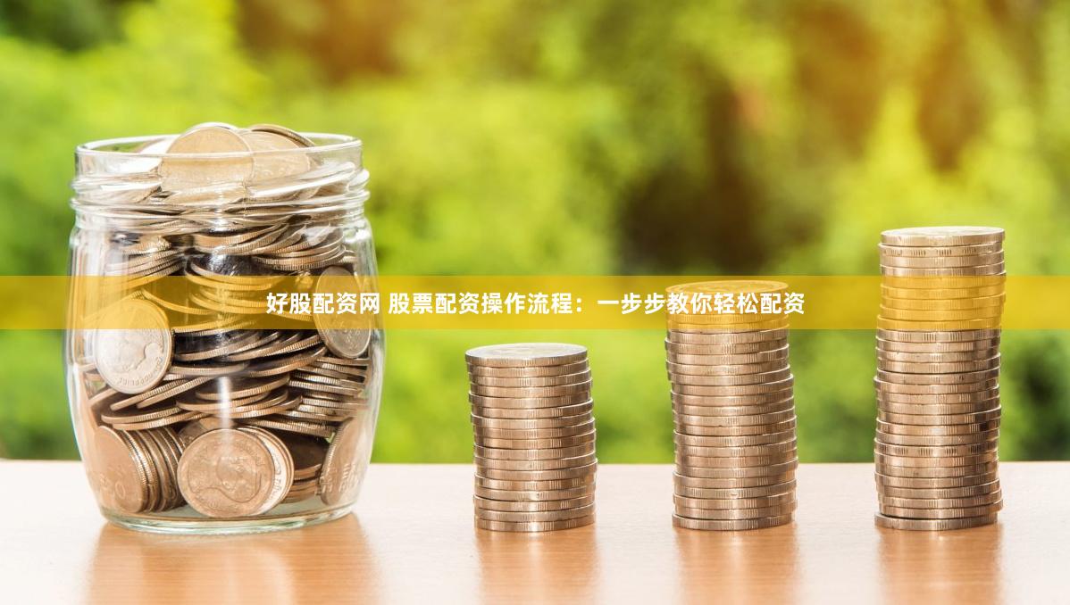 好股配资网 股票配资操作流程：一步步教你轻松配资