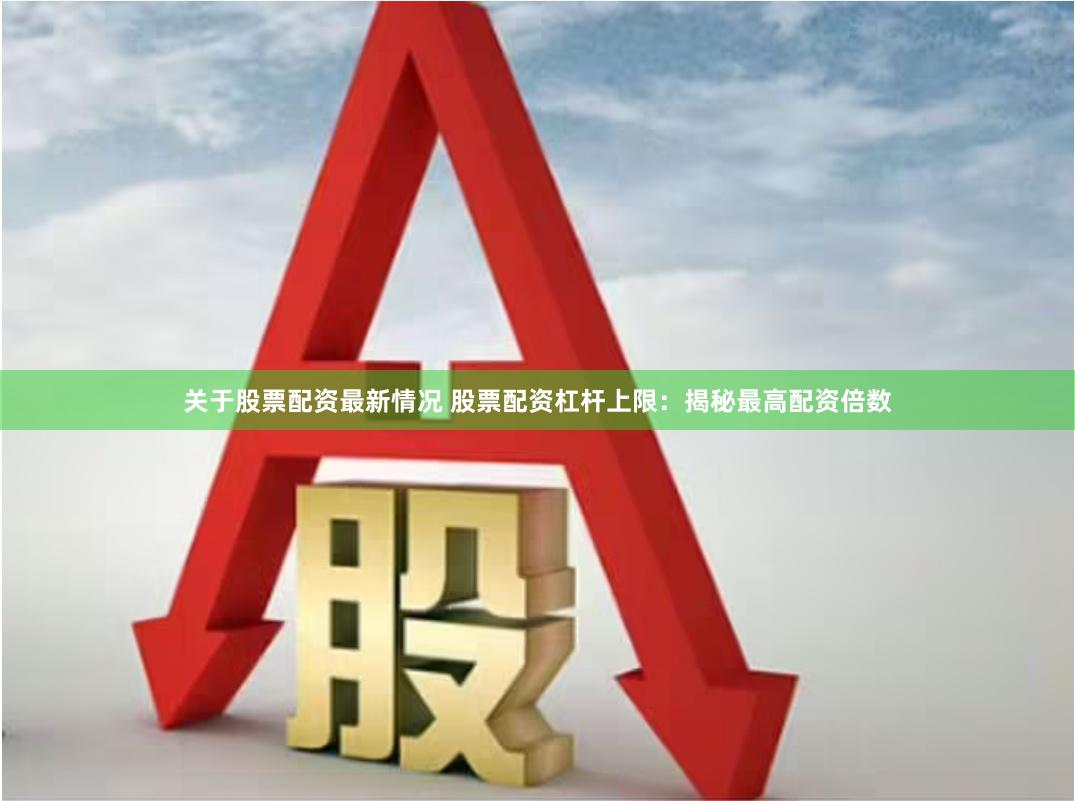 关于股票配资最新情况 股票配资杠杆上限：揭秘最高配资倍数