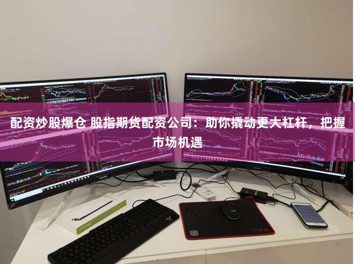 配资炒股爆仓 股指期货配资公司：助你撬动更大杠杆，把握市场机遇