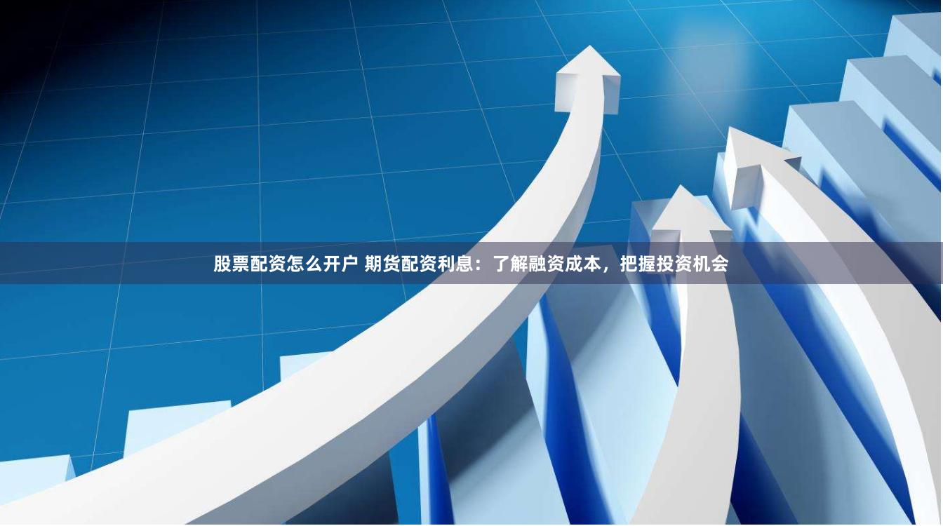 股票配资怎么开户 期货配资利息：了解融资成本，把握投资机会