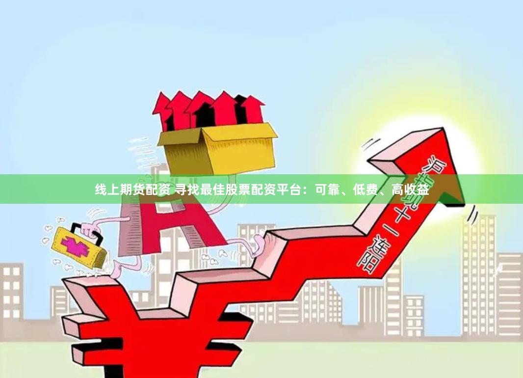 线上期货配资 寻找最佳股票配资平台：可靠、低费、高收益