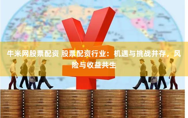 牛米网股票配资 股票配资行业：机遇与挑战并存，风险与收益共生