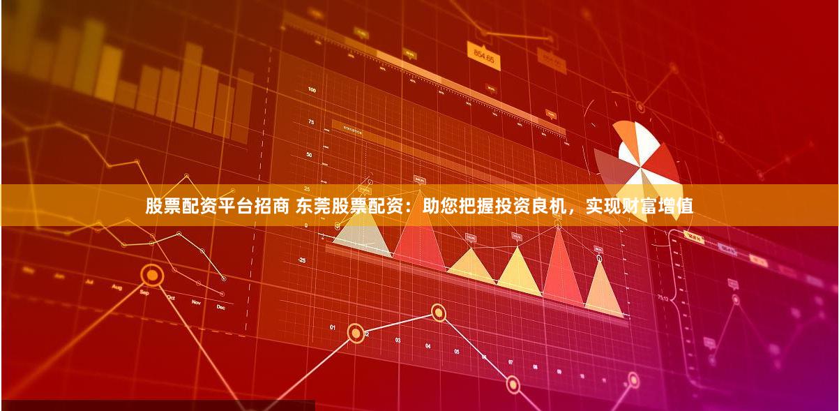 股票配资平台招商 东莞股票配资：助您把握投资良机，实现财富增值