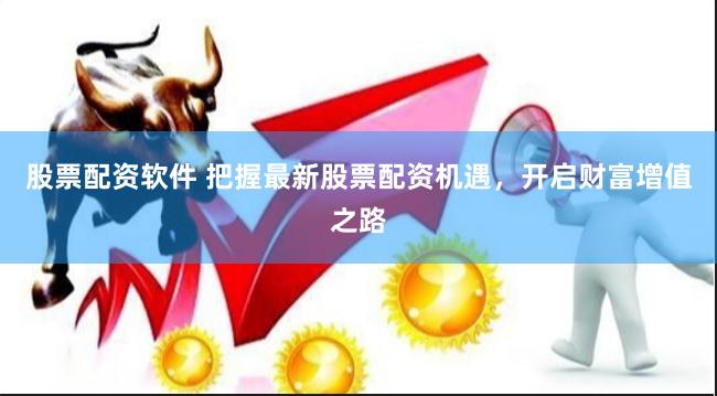 股票配资软件 把握最新股票配资机遇，开启财富增值之路