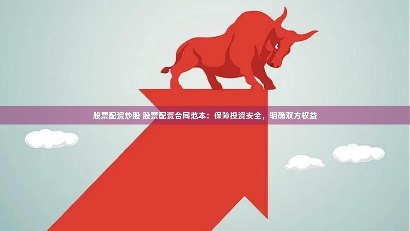 股票配资炒股 股票配资合同范本：保障投资安全，明确双方权益