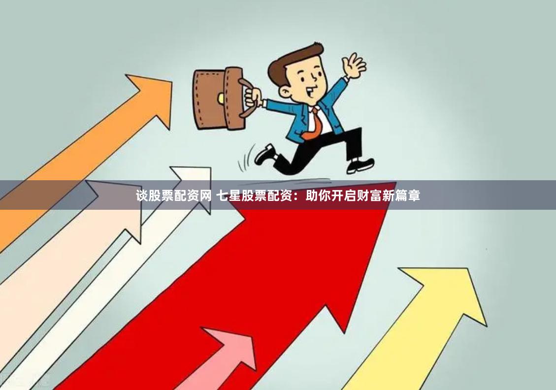 谈股票配资网 七星股票配资：助你开启财富新篇章
