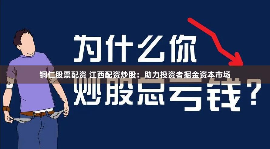 铜仁股票配资 江西配资炒股：助力投资者掘金资本市场