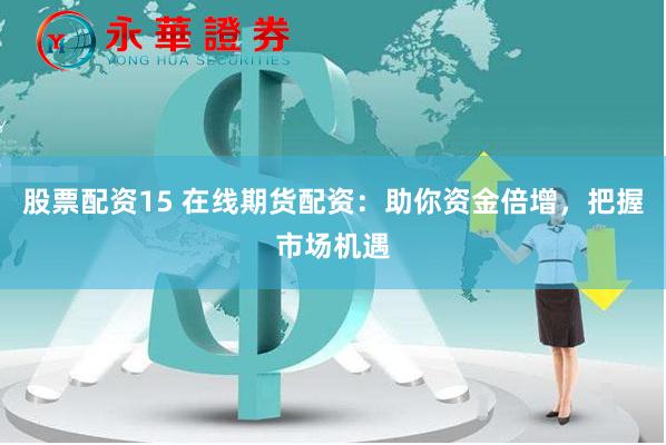 股票配资15 在线期货配资：助你资金倍增，把握市场机遇