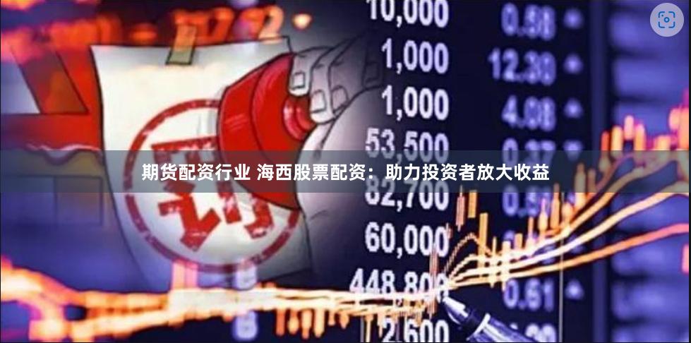 期货配资行业 海西股票配资：助力投资者放大收益