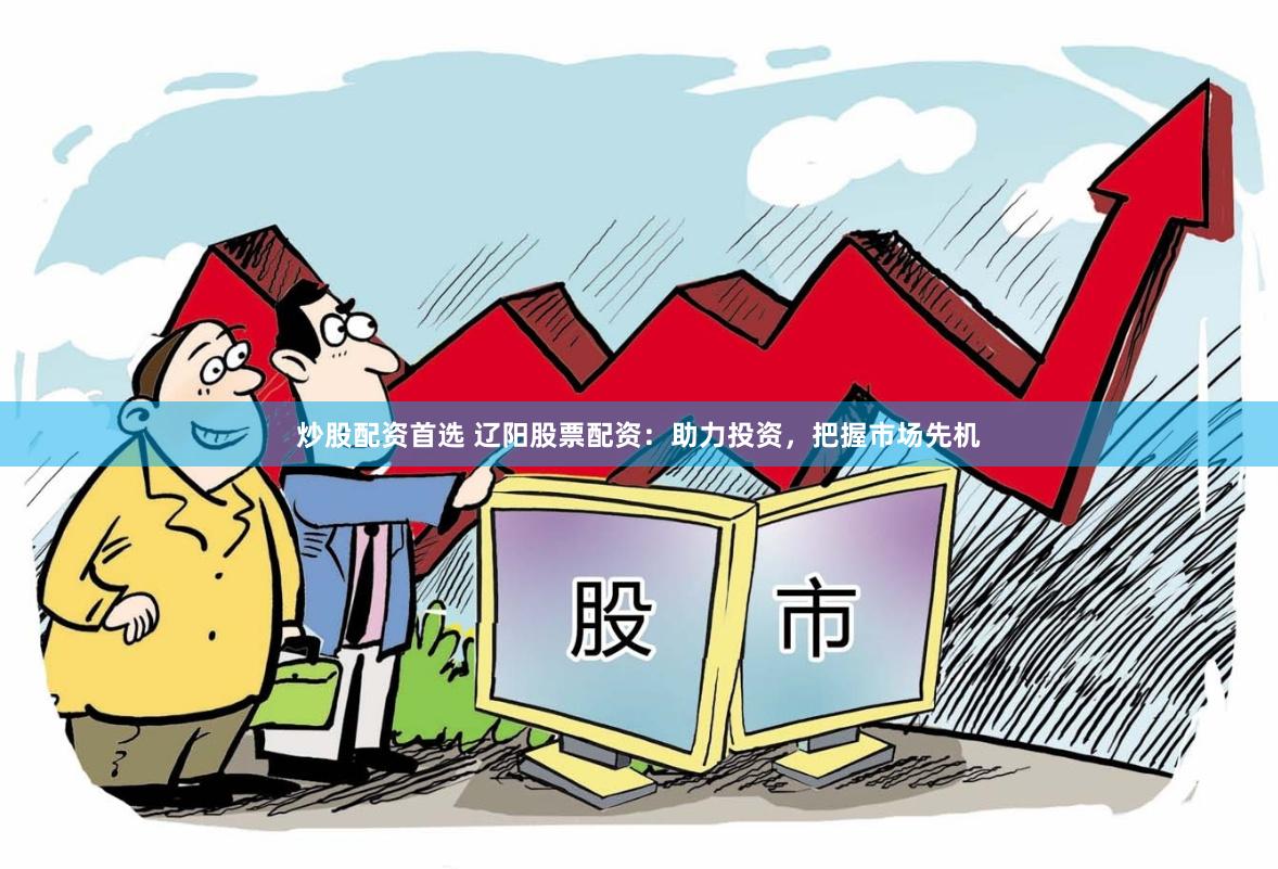 炒股配资首选 辽阳股票配资：助力投资，把握市场先机