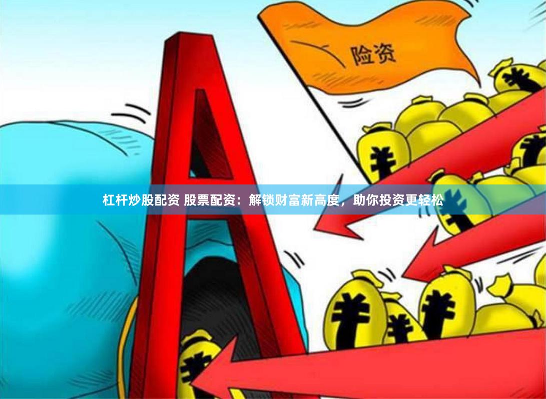 杠杆炒股配资 股票配资：解锁财富新高度，助你投资更轻松