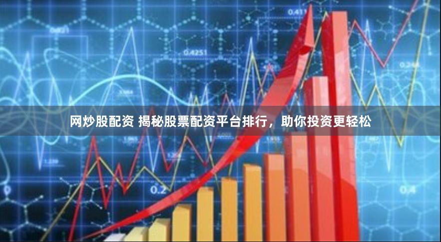 网炒股配资 揭秘股票配资平台排行，助你投资更轻松