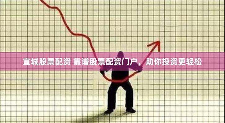 宣城股票配资 靠谱股票配资门户，助你投资更轻松