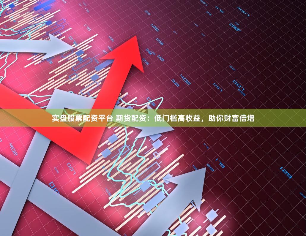 实盘股票配资平台 期货配资：低门槛高收益，助你财富倍增