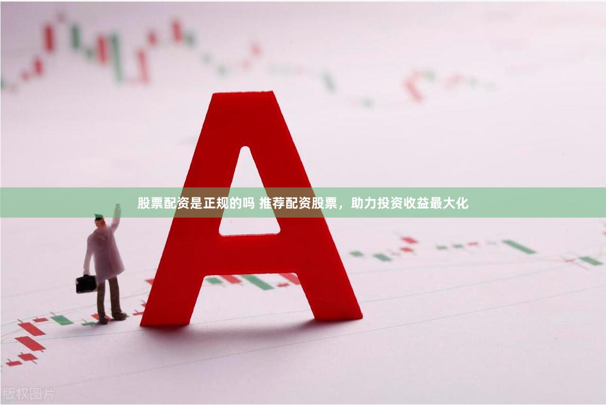 股票配资是正规的吗 推荐配资股票，助力投资收益最大化