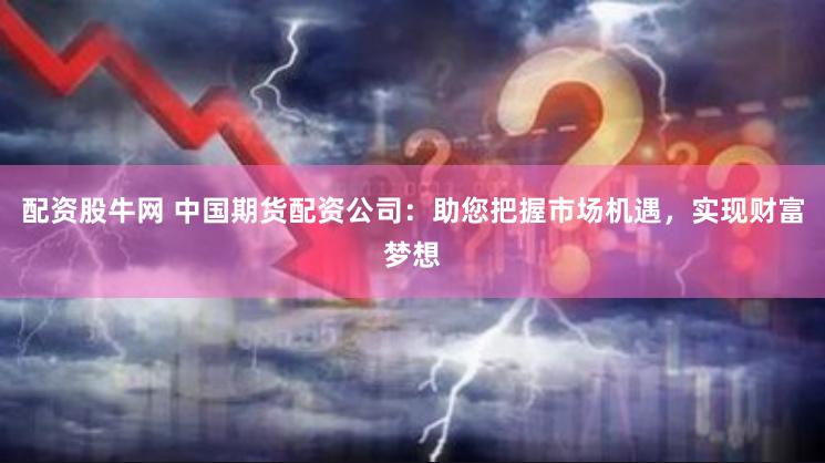 配资股牛网 中国期货配资公司：助您把握市场机遇，实现财富梦想