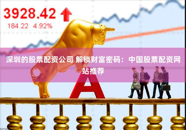 深圳的股票配资公司 解锁财富密码：中国股票配资网站推荐