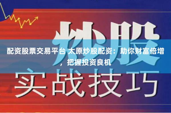 配资股票交易平台 太原炒股配资：助你财富倍增，把握投资良机